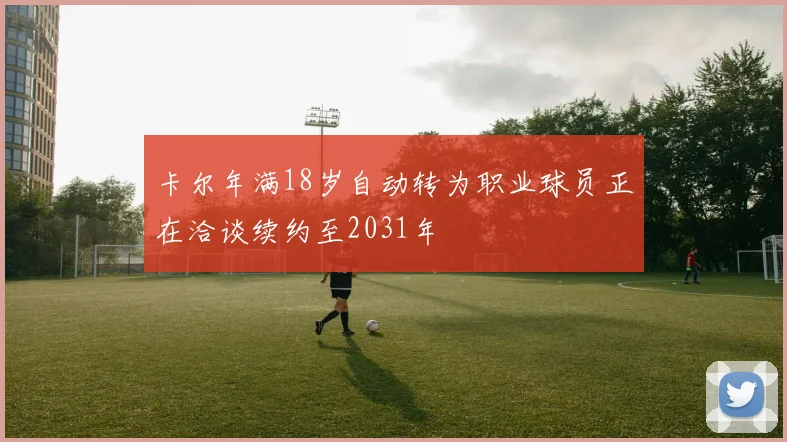 卡尔年满18岁自动转为职业球员正在洽谈续约至2031年