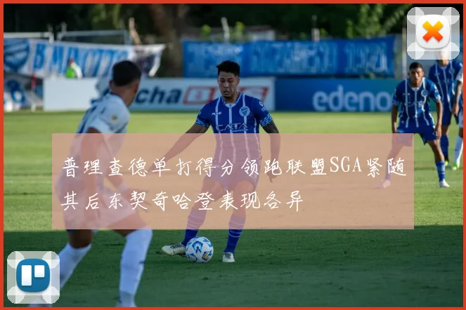 普理查德单打得分领跑联盟SGA紧随其后东契奇哈登表现各异