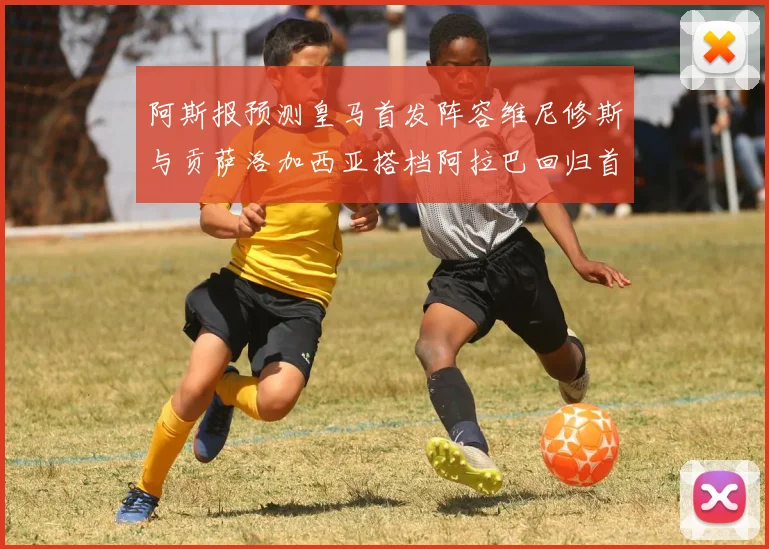 阿斯报预测皇马首发阵容维尼修斯与贡萨洛加西亚搭档阿拉巴回归首发位置