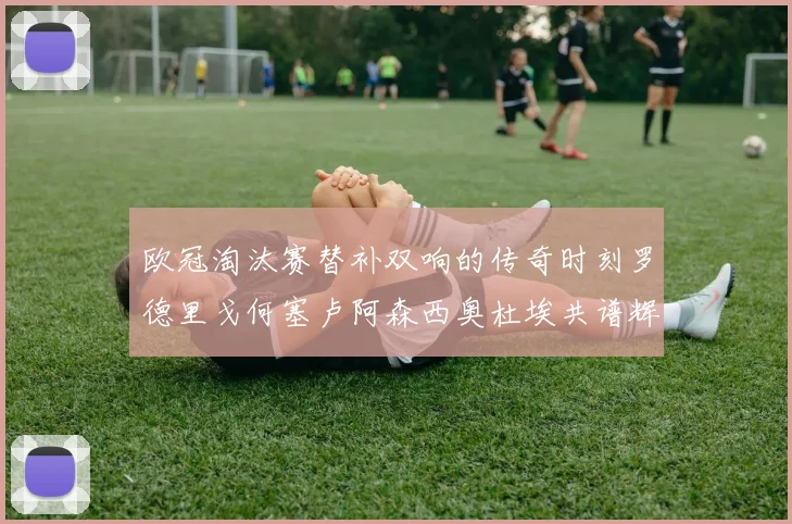 欧冠淘汰赛替补双响的传奇时刻罗德里戈何塞卢阿森西奥杜埃共谱辉煌