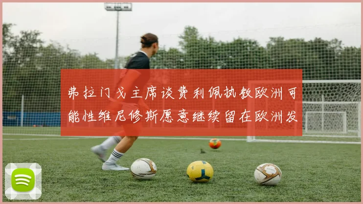 弗拉门戈主席谈费利佩执教欧洲可能性维尼修斯愿意继续留在欧洲发展