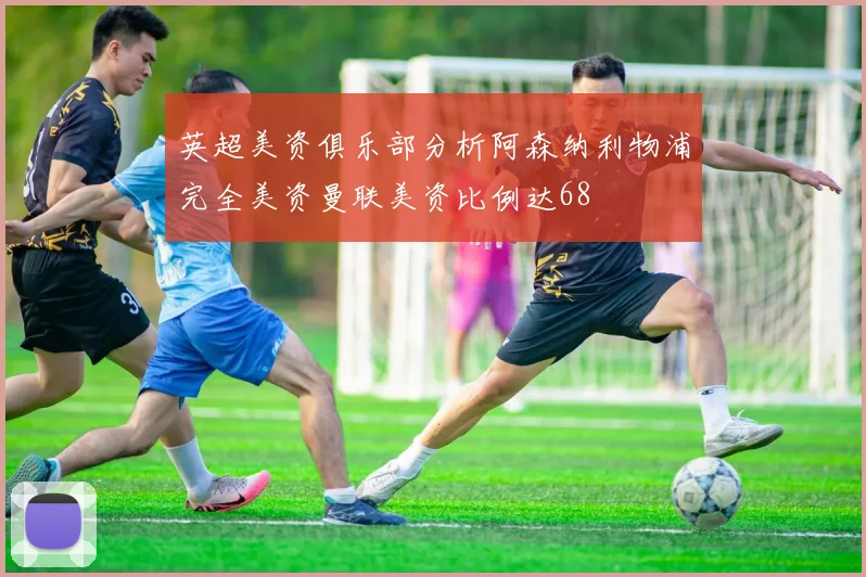 英超美资俱乐部分析阿森纳利物浦完全美资曼联美资比例达68