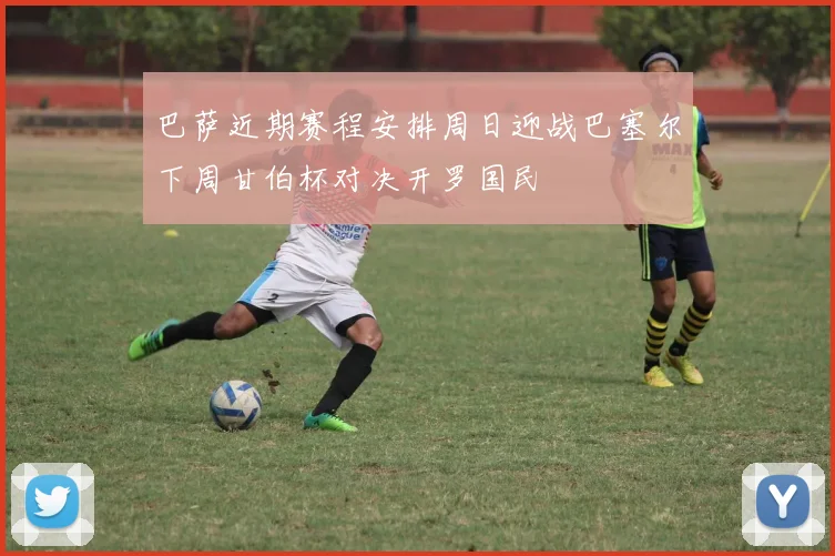 巴萨近期赛程安排周日迎战巴塞尔下周甘伯杯对决开罗国民
