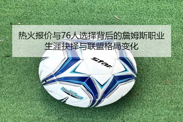 热火报价与76人选择背后的詹姆斯职业生涯抉择与联盟格局变化