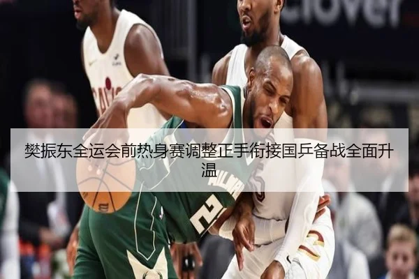 樊振东全运会前热身赛调整正手衔接国乒备战全面升温