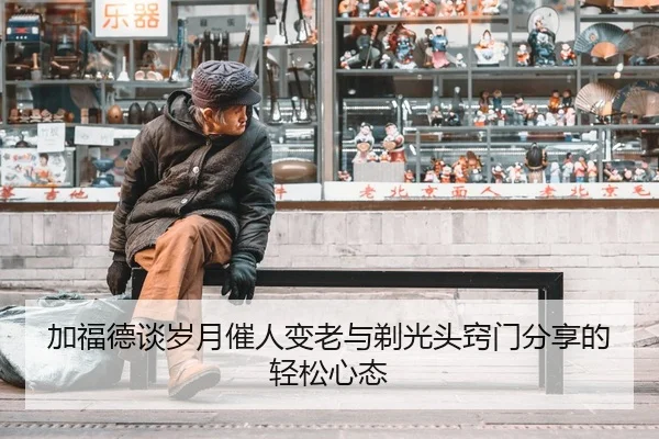 加福德谈岁月催人变老与剃光头窍门分享的轻松心态